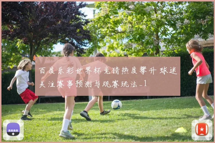百度乐彩世界杯竞猜热度攀升 球迷关注赛事预测与观赛玩法_1