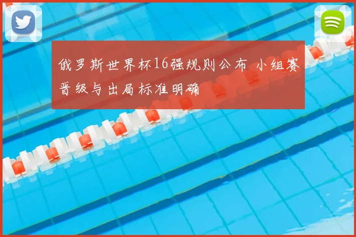 俄罗斯世界杯16强规则公布 小组赛晋级与出局标准明确