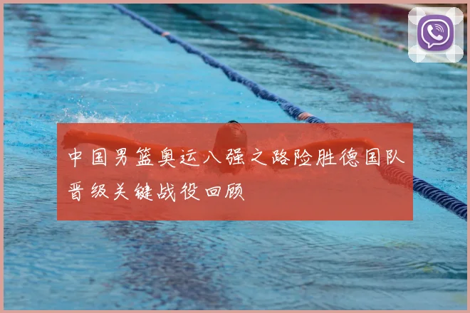 中国男篮奥运八强之路险胜德国队晋级关键战役回顾