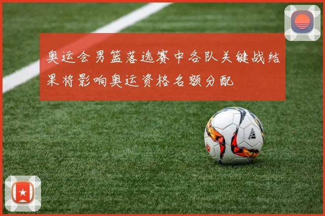 奥运会男篮落选赛中各队关键战结果将影响奥运资格名额分配