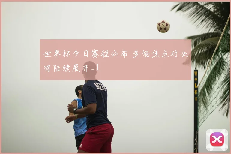 世界杯今日赛程公布 多场焦点对决将陆续展开_1
