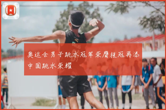 奥运会男子跳水冠军荣膺桂冠再添中国跳水荣耀