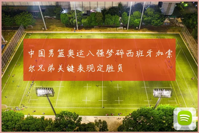中国男篮奥运八强梦碎西班牙加索尔兄弟关键表现定胜负