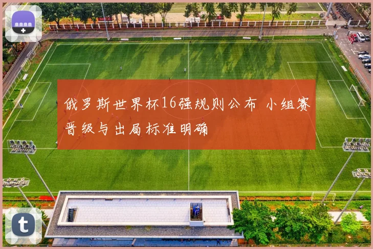 俄罗斯世界杯16强规则公布 小组赛晋级与出局标准明确