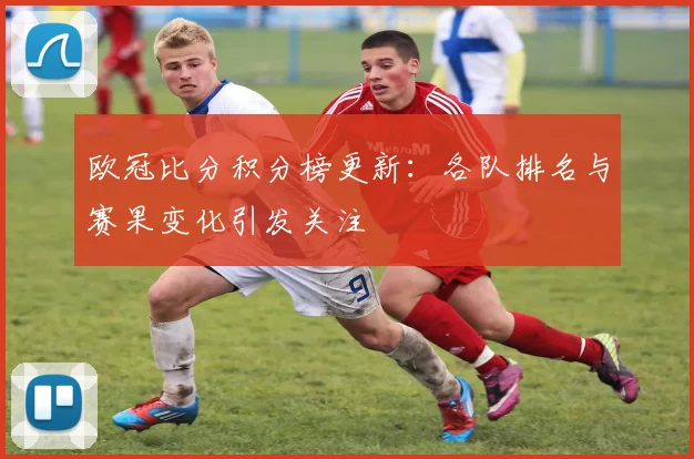 欧冠比分积分榜更新:各队排名与赛果变化引发关注