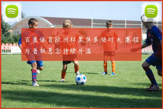 百度体育欧洲杯聚焦多场对决 赛程与晋级悬念持续升温