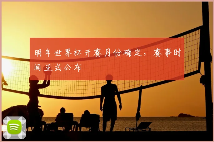 明年世界杯开赛月份确定,赛事时间正式公布