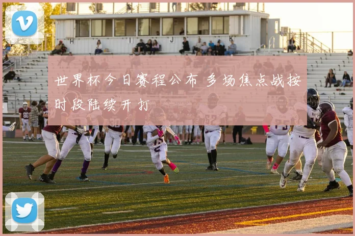 世界杯今日赛程公布 多场焦点战按时段陆续开打