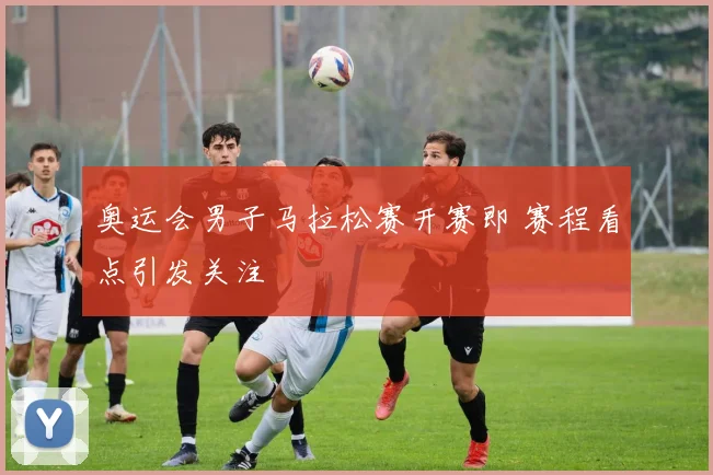 奥运会男子马拉松赛开赛即 赛程看点引发关注