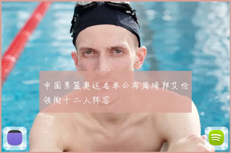 中国男篮奥运名单公布周琦郭艾伦领衔十二人阵容