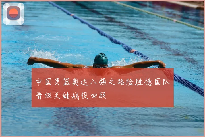 中国男篮奥运八强之路险胜德国队晋级关键战役回顾