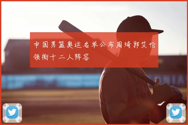 中国男篮奥运名单公布周琦郭艾伦领衔十二人阵容