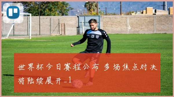 世界杯今日赛程公布 多场焦点对决将陆续展开_1