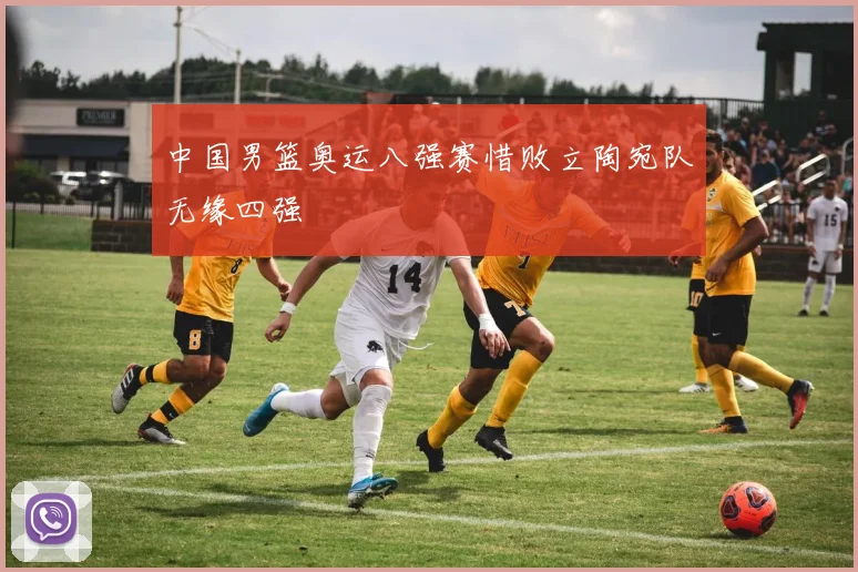 中国男篮奥运八强赛惜败立陶宛队无缘四强