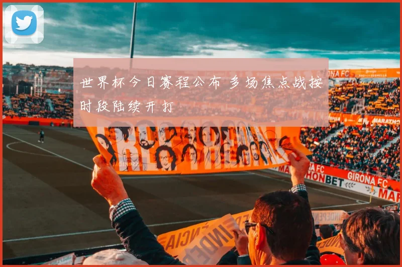 世界杯今日赛程公布 多场焦点战按时段陆续开打
