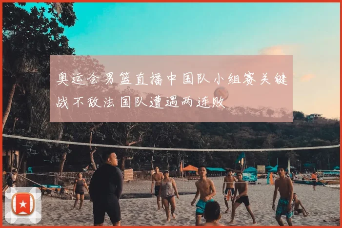奥运会男篮直播中国队小组赛关键战不敌法国队遭遇两连败