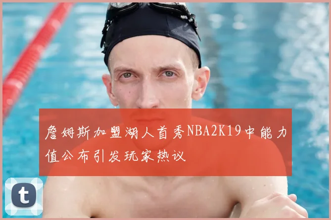 詹姆斯加盟湖人首秀NBA2K19中能力值公布引发玩家热议