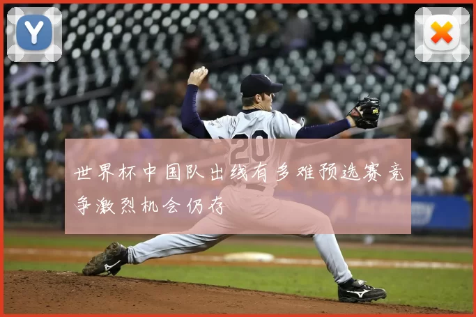世界杯中国队出线有多难预选赛竞争激烈机会仍存