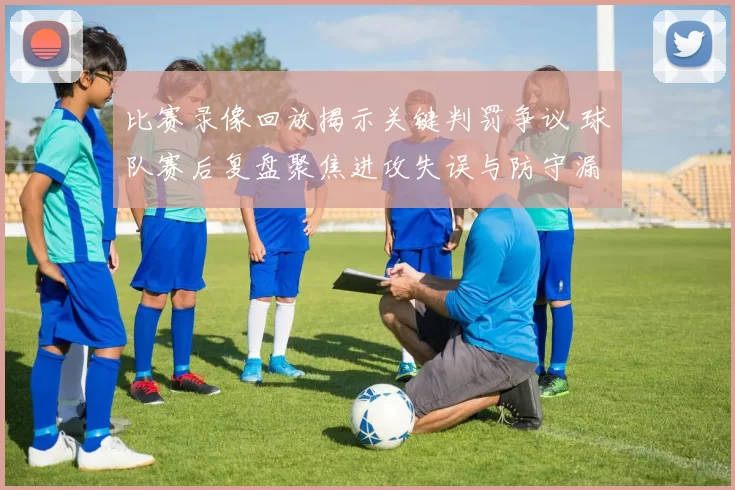 比赛录像回放揭示关键判罚争议 球队赛后复盘聚焦进攻失误与防守漏洞