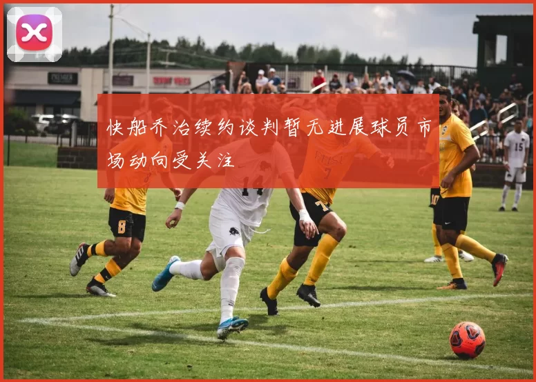 快船乔治续约谈判暂无进展球员市场动向受关注