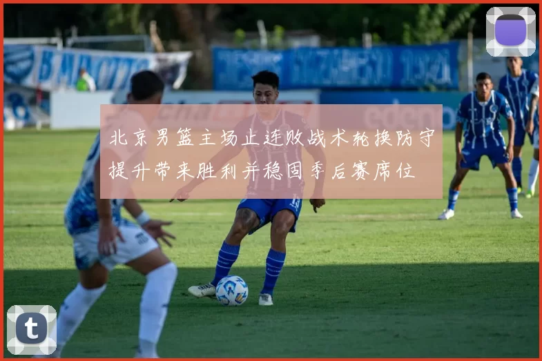北京男篮主场止连败战术轮换防守提升带来胜利并稳固季后赛席位