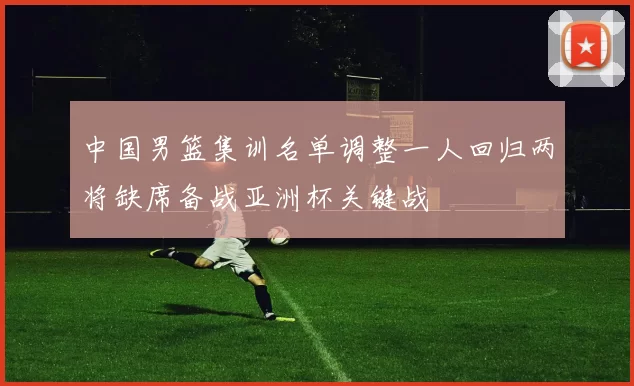 中国男篮集训名单调整一人回归两将缺席备战亚洲杯关键战