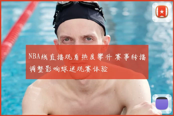 NBA线直播观看热度攀升 赛事转播调整影响球迷观赛体验
