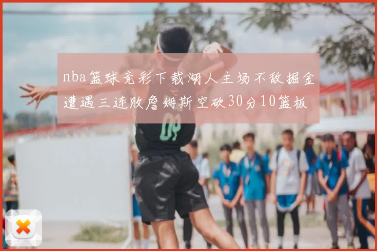 nba篮球竞彩下载湖人主场不敌掘金遭遇三连败詹姆斯空砍30分10篮板