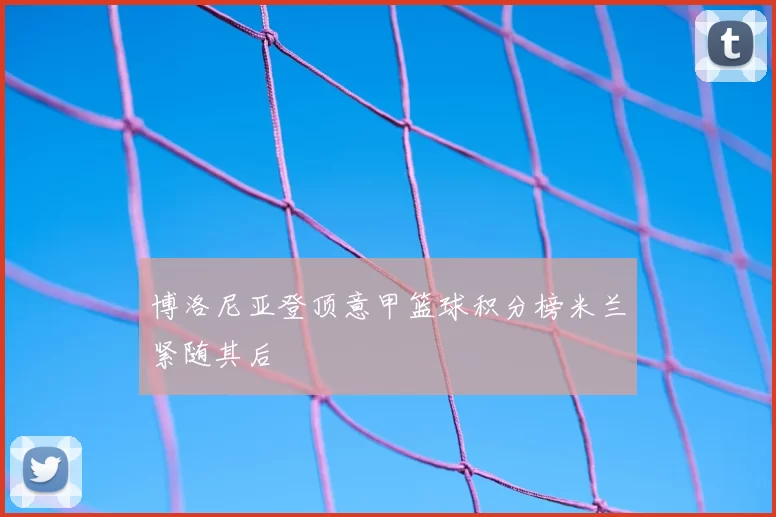 博洛尼亚登顶意甲篮球积分榜米兰紧随其后