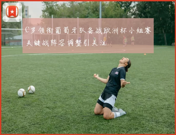 C罗领衔葡萄牙队备战欧洲杯小组赛关键战阵容调整引关注