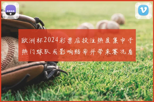 欧洲杯2024彩票店投注热度集中于热门球队或影响赔率并带来赛况看点