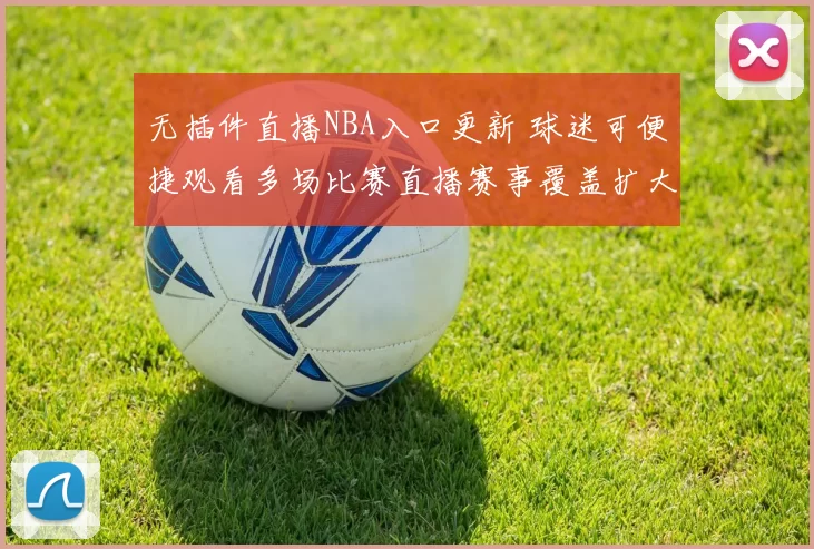 无插件直播NBA入口更新 球迷可便捷观看多场比赛直播赛事覆盖扩大