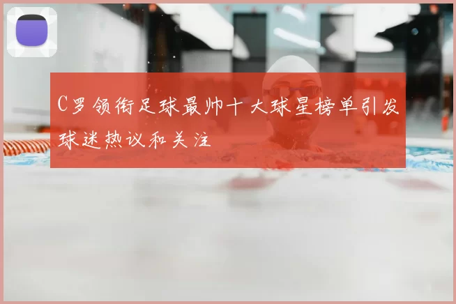 C罗领衔足球最帅十大球星榜单引发球迷热议和关注