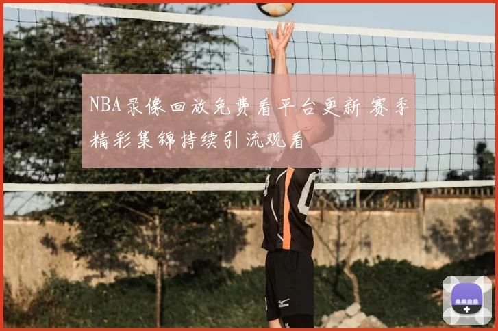 NBA录像回放免费看平台更新 赛季精彩集锦持续引流观看