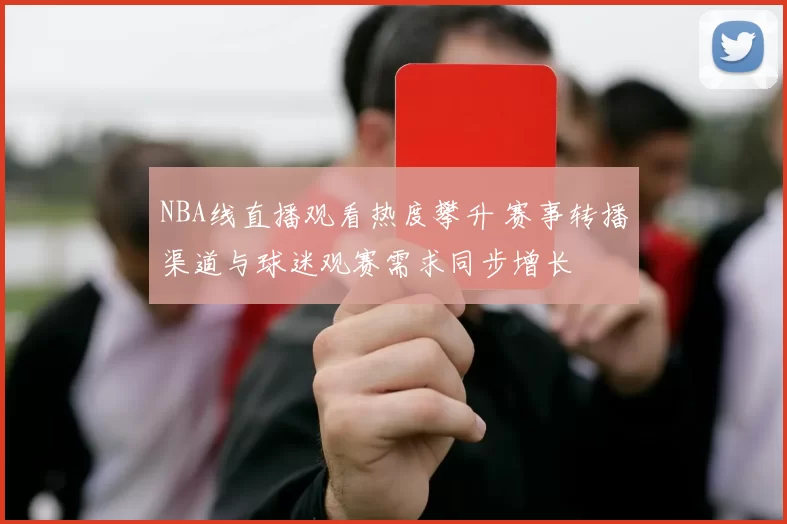 NBA线直播观看热度攀升 赛事转播渠道与球迷观赛需求同步增长