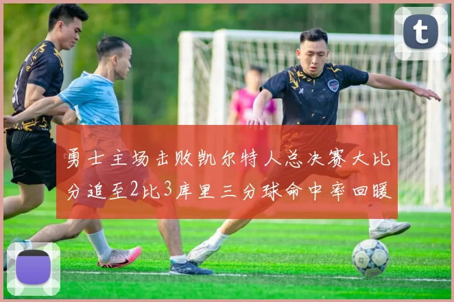 勇士主场击败凯尔特人总决赛大比分追至2比3库里三分球命中率回暖