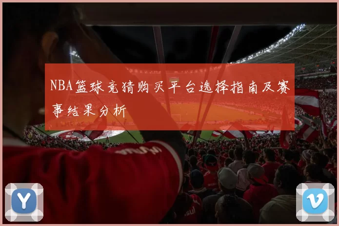 NBA篮球竞猜购买平台选择指南及赛事结果分析