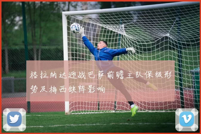 格拉纳达迎战巴萨前瞻主队保级形势及梅西缺阵影响