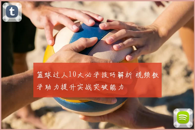 篮球过人10大必学技巧解析 视频教学助力提升实战突破能力