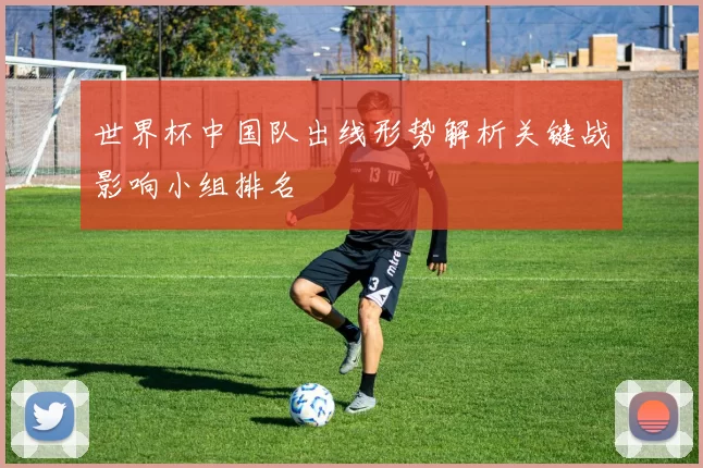 世界杯中国队出线形势解析关键战影响小组排名