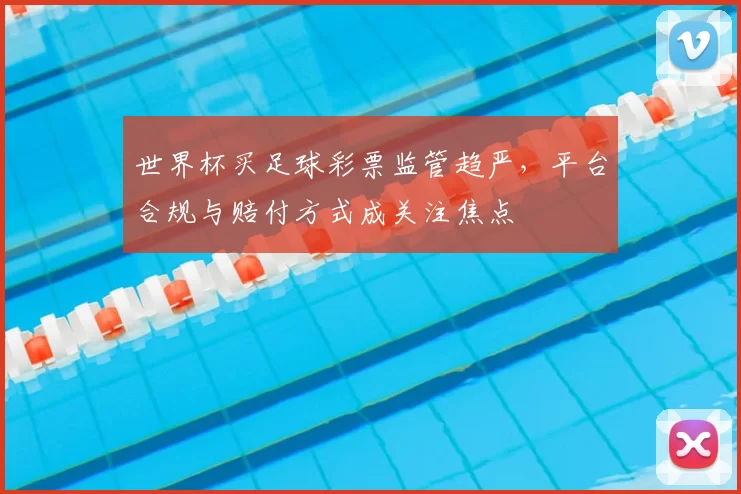 世界杯买足球彩票监管趋严,平台合规与赔付方式成关注焦点