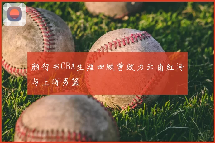 颜行书CBA生涯回顾曾效力云南红河与上海男篮