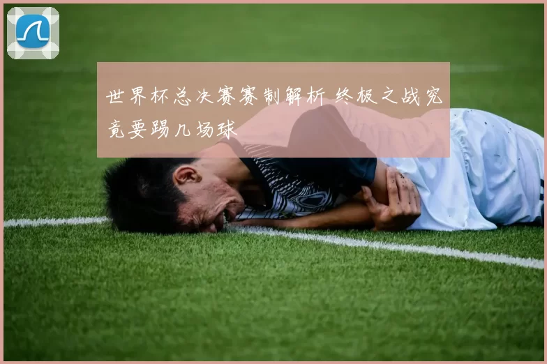 世界杯总决赛赛制解析 终极之战究竟要踢几场球