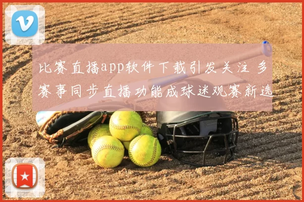 比赛直播app软件下载引发关注 多赛事同步直播功能成球迷观赛新选择