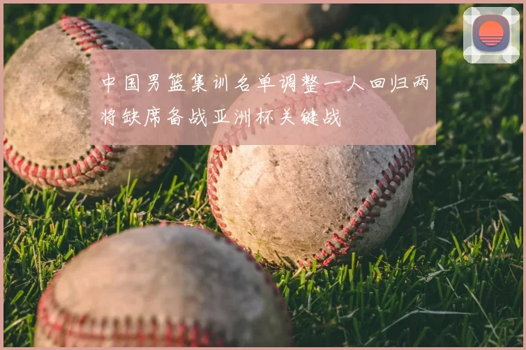 中国男篮集训名单调整一人回归两将缺席备战亚洲杯关键战