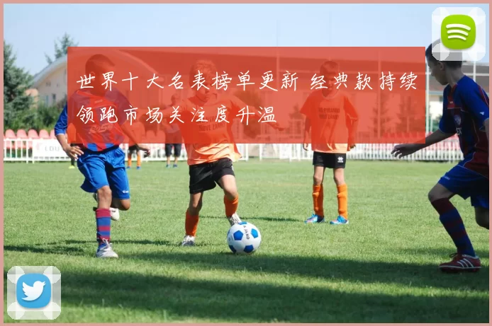 世界十大名表榜单更新 经典款持续领跑市场关注度升温