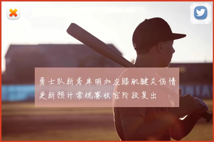 勇士队新秀库明加左膝肌腱炎伤情更新预计常规赛收官阶段复出