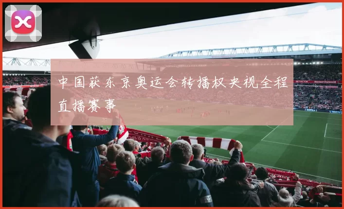 中国获东京奥运会转播权央视全程直播赛事