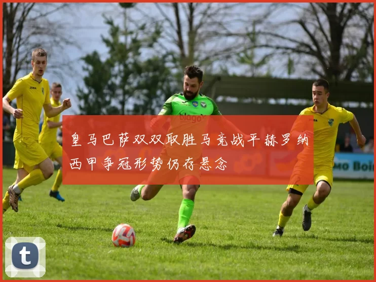 皇马巴萨双双取胜马竞战平赫罗纳西甲争冠形势仍存悬念