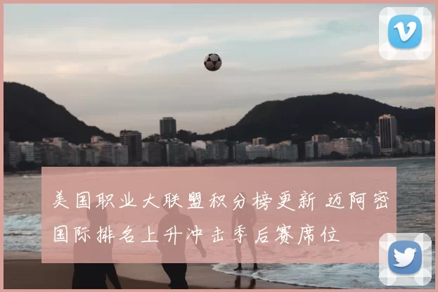 美国职业大联盟积分榜更新 迈阿密国际排名上升冲击季后赛席位